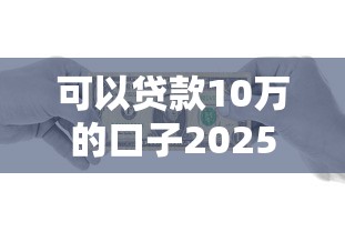 可以贷款10万的口子2025年高效渠道！深度呈现这五个借款10万的平台