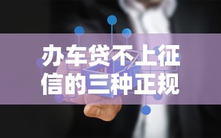 办车贷不上征信的三种正规渠道