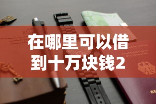 在哪里可以借到十万块钱2025年好通过的有挺多能选择的余地！今天为您全面说明这5个贷款口子！