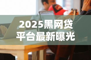 2025黑网贷平台最新曝光名单