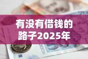 有没有借钱的路子2025年看这里！隆重诠释这五个贷款口子还有没有