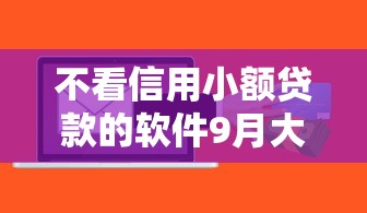 不看信用小额贷款的软件9月大额到不敢信！顺便汇总这5个不看信用网贷的平台