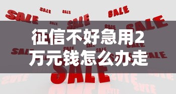征信不好急用2万元钱怎么办走投无路9月快行动！专业收集5个征信不好急借钱2万走投无路