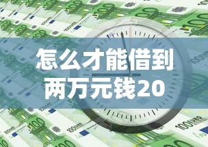 怎么才能借到两万元钱2025年必知要素！本文为您深入阐述！