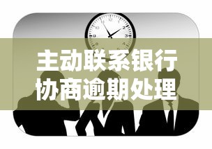 主动联系银行协商逾期处理技巧