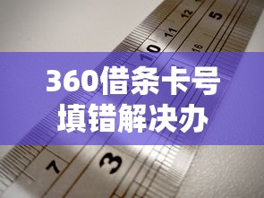 360借条卡号填错解决办法指南