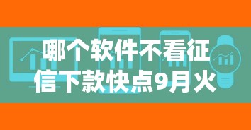 哪个软件不看征信下款快点9月火速查阅！详解这5个网贷平台借钱不看征信下款快_1