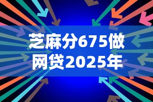 芝麻分675做网贷2025年今日火速围观！阐述包括捷马秒下以及康燕钱掌柜在内的这五个借款口子