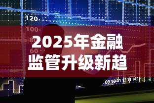 2025年金融监管升级新趋势解析
