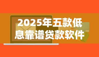2025年五款低息靠谱贷款软件推荐