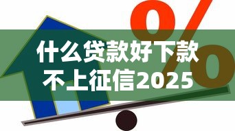 什么贷款好下款不上征信2025年实例真实可靠！分享这5个借款口子好下款不上征信