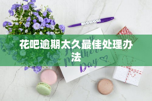 花吧逾期太久最佳处理办法
