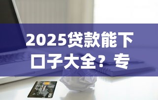 2025贷款能下口子大全？专业整合借款平台能下app大全2025_1