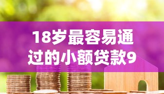 18岁最容易通过的小额贷款9月比较靠谱的实际上能选的不少！本文为您精心验证这五个黑户网贷软件！