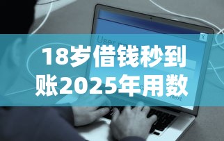 18岁借钱秒到账2025年用数据来说话！为您清点5个网贷平台18岁秒到账