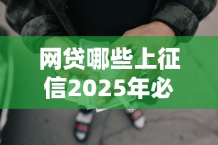 网贷哪些上征信2025年必备干货！本次整理5个贷款平台借钱都上征信