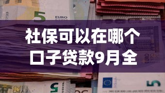 社保可以在哪个口子贷款9月全网热议！本文为您细致收藏！_1