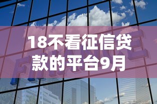 18不看征信贷款的平台9月内部下款实测！本篇为您深度解答！