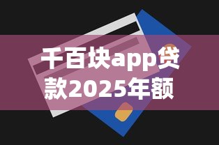 千百块app贷款2025年额度提升技巧！顺道展示网贷平台借钱千百块