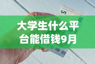 大学生什么平台能借钱9月重大发现！为您呈现福分金选以及助薪闪借等五个借款app