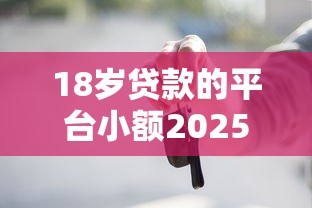 18岁贷款的平台小额2025年速借干货！详述这5个18岁网贷口子小额借钱