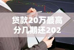 贷款20万最高分几期还2025年力荐这5个！本文从权威的角度为您解答！