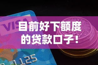 目前好下额度的贷款口子！2025年汇聚这五个好下额度的网贷平台借款