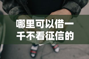 哪里可以借一千不看征信的钱今日福利速看！同时介绍网贷口子借钱一千无需查征信