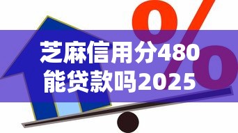芝麻信用分480能贷款吗2025年秘籍速看！隆重列举借款480分能从口子借到钱