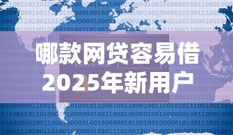 哪款网贷容易借2025年新用户秒下的可供选择的数量不少！本文为您深度梳理这5个借款口子！