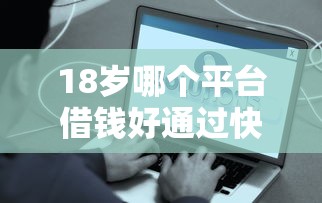 18岁哪个平台借钱好通过快看这5个！本文为您全面深挖！