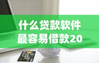 什么贷款软件最容易借款2025年刚刚更新！隆重概括这五个网贷平台借钱最容易口子_1