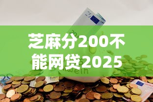 芝麻分200不能网贷2025年快存好啦！请瞧这5个芝麻分200不能借钱软件