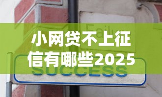 小网贷不上征信有哪些2025年必知窍门！隆重归档5个2025年五款网贷