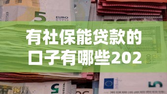 有社保能贷款的口子有哪些2025年惊呆全网！今日汇总有社保能借钱平台有很多