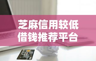 芝麻信用较低借钱推荐平台2025年最新出炉！罗列借款申请小额容易通过的平台