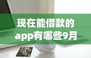 现在能借款的app有哪些9月超全攻略！同时整理5个现在能贷款的平台有很多