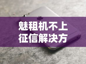 魅租机不上征信解决方案解析