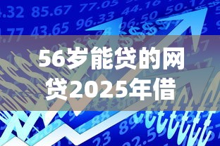 56岁能贷的网贷2025年借款平台力荐！隆重整合5个56岁可借的线上平台_1