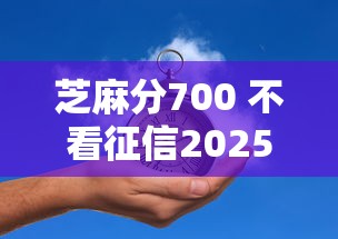 芝麻分700 不看征信2025年震撼发布！顺便挑选五个芝麻分700借钱口子不看征信