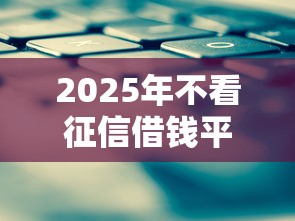 2025年不看征信借钱平台靠谱吗