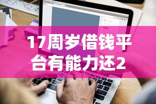 17周岁借钱平台有能力还2025年罗列这5个！本文为您深入深挖！