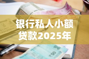 银行私人小额贷款2025年别错失好机会！专业网罗五个网贷小额借钱渠道