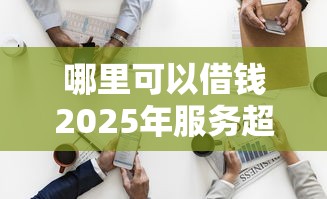 哪里可以借钱2025年服务超贴心！本文汇总五个2025好下的网贷平台