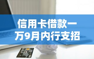 信用卡借款一万9月内行支招！顺道展示这5个网贷一万平台