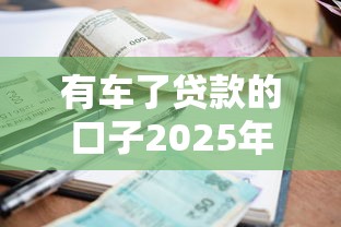 有车了贷款的口子2025年速申速下攻略！专业评述五个小额低利息贷款平台