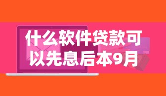 什么软件贷款可以先息后本9月独家首发！权威讲述这五个网贷平台借钱可以先息后本