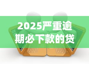 2025严重逾期必下款的贷款_带您了解2025严重逾期的网贷平台借款