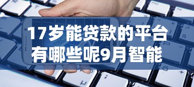 17岁能贷款的平台有哪些呢9月智能实时更新中！罗列5个17岁能借钱的软件有很多