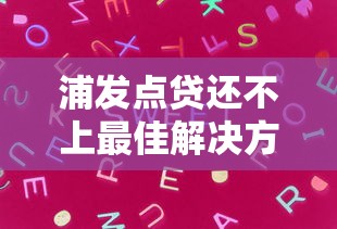 浦发点贷还不上最佳解决方案